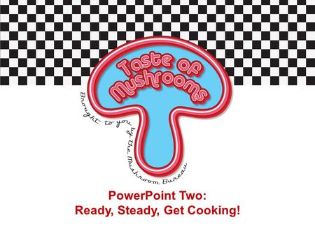 PowerPoint Two: Ready, Steady, Get Cooking!. Starter Activity Can you give examples of meals you have tried which contain mushrooms? Which type of mushroom.