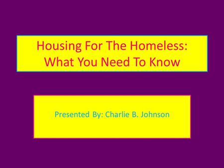 Housing For The Homeless: What You Need To Know Presented By: Charlie B. Johnson.