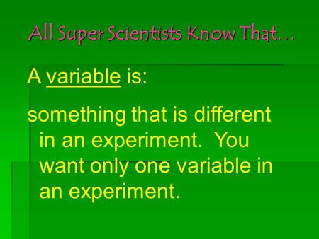 All Super Scientists Know That… A variable is: something that is different in an experiment. You want only one variable in an experiment.