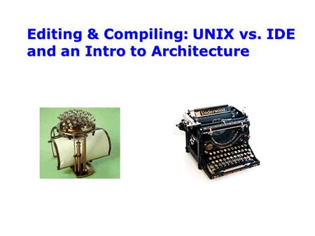 Editing & Compiling: UNIX vs. IDE and an Intro to Architecture.