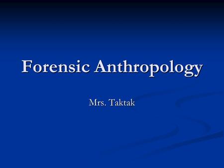 Forensic Anthropology Mrs. Taktak. What Is Forensic Anthropology Anthropology is the study of humankind, culturally and physically, in all times and places.
