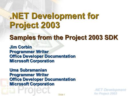 Slide 1.NET Development for Project 2003 Samples from the Project 2003 SDK Jim Corbin Programmer Writer Office Developer Documentation Microsoft Corporation.
