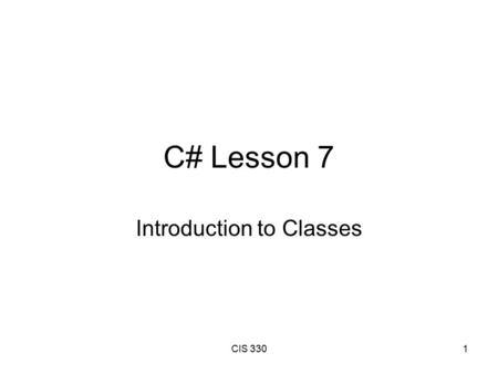 CIS 3301 C# Lesson 7 Introduction to Classes. CIS 3302 Objectives Implement Constructors. Know the difference between instance and static members. Understand.