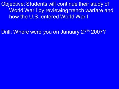 Objective: Students will continue their study of World War I by reviewing trench warfare and how the U.S. entered World War I Drill: Where were you on.