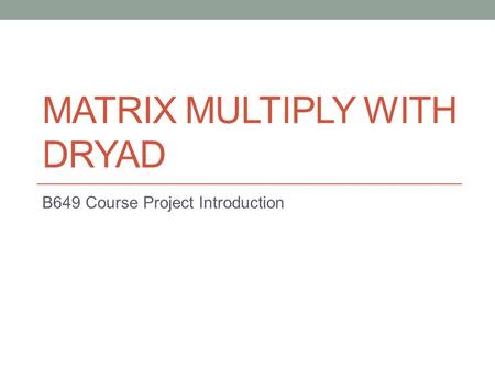 MATRIX MULTIPLY WITH DRYAD B649 Course Project Introduction.