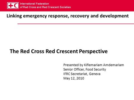 Linking emergency response, recovery and development The Red Cross Red Crescent Perspective Presented by Kiflemariam Amdemariam Senior Officer, Food Security.