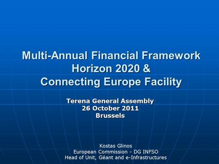 Multi-Annual Financial Framework Horizon 2020 & Connecting Europe Facility Terena General Assembly 26 October 2011 Brussels Kostas Glinos European Commission.