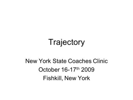Trajectory New York State Coaches Clinic October 16-17 th 2009 Fishkill, New York.