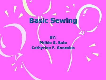 Basic Sewing BY: Phibie S. Bate Cathyrine F. Gonzales.