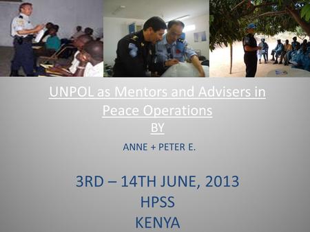 UNPOL as Mentors and Advisers in Peace Operations BY ANNE + PETER E. 3RD – 14TH JUNE, 2013 HPSS KENYA.