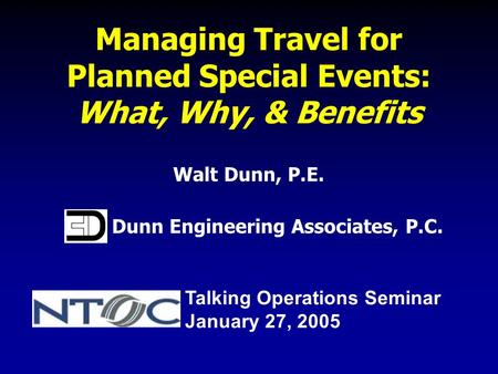 Managing Travel for Planned Special Events: What, Why, & Benefits Walt Dunn, P.E. Dunn Engineering Associates, P.C. Talking Operations Seminar January.