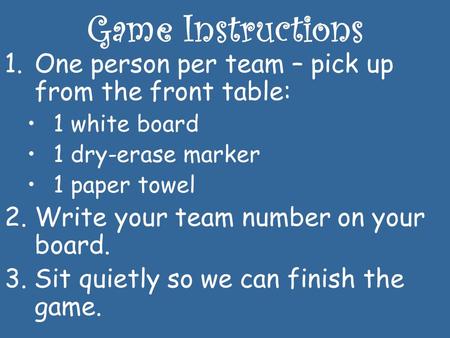 Game Instructions 1.One person per team – pick up from the front table: 1 white board 1 dry-erase marker 1 paper towel 2.Write your team number on your.