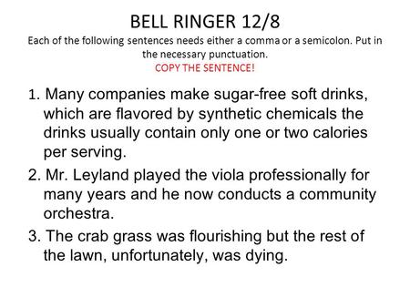BELL RINGER 12/8 Each of the following sentences needs either a comma or a semicolon. Put in the necessary punctuation. COPY THE SENTENCE! 1. Many companies.