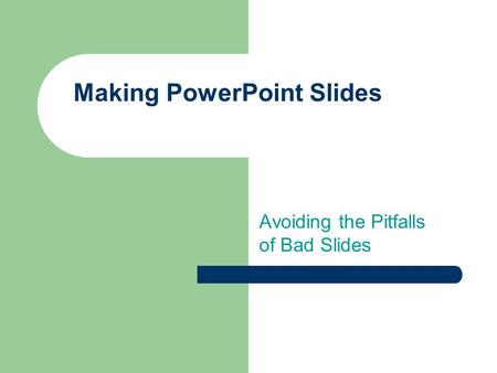 Making PowerPoint Slides Avoiding the Pitfalls of Bad Slides.