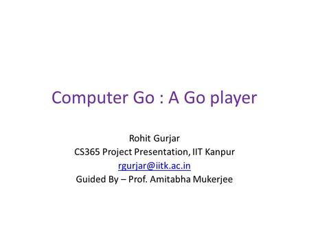 Computer Go : A Go player Rohit Gurjar CS365 Project Presentation, IIT Kanpur Guided By – Prof. Amitabha Mukerjee.