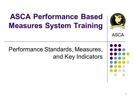 ASCA Performance Based Measures System Training Performance Standards, Measures, and Key Indicators ASCA 1.