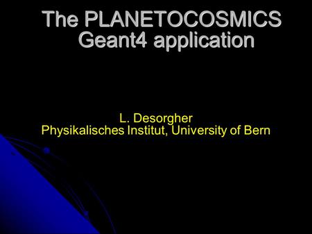 The PLANETOCOSMICS Geant4 application L. Desorgher Physikalisches Institut, University of Bern.