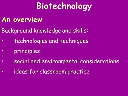 Biotechnology An overview Background knowledge and skills: technologies and techniques principles social and environmental considerations ideas for classroom.