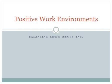 BALANCING LIFE’S ISSUES, INC. Positive Work Environments.