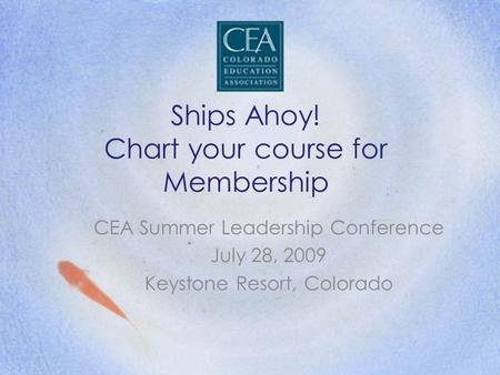 Ships Ahoy! Chart your course for Membership CEA Summer Leadership Conference July 28, 2009 Keystone Resort, Colorado.