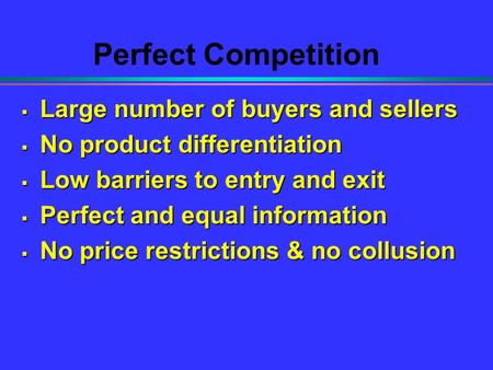 Perfect Competition  Large number of buyers and sellers  No product differentiation  Low barriers to entry and exit  Perfect and equal information.