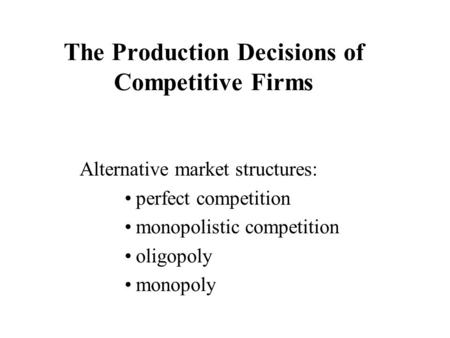 The Production Decisions of Competitive Firms Alternative market structures: perfect competition monopolistic competition oligopoly monopoly.