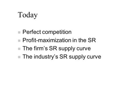 Today n Perfect competition n Profit-maximization in the SR n The firm’s SR supply curve n The industry’s SR supply curve.