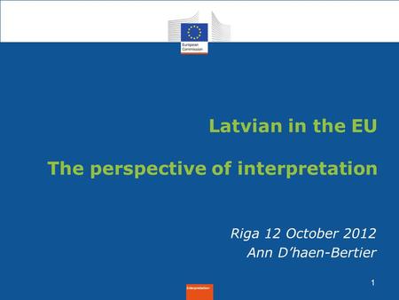 Interpretation 1 Riga 12 October 2012 Ann D’haen-Bertier Latvian in the EU The perspective of interpretation.