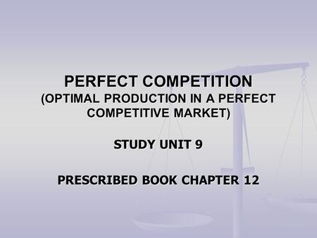 PERFECT COMPETITION (OPTIMAL PRODUCTION IN A PERFECT COMPETITIVE MARKET) STUDY UNIT 9 PRESCRIBED BOOK CHAPTER 12.