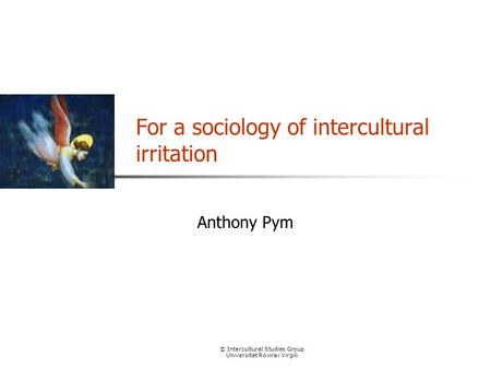 © Intercultural Studies Group Universitat Rovira i Virgili For a sociology of intercultural irritation Anthony Pym.