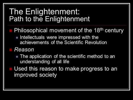 The Enlightenment: Path to the Enlightenment Philosophical movement of the 18 th century Intellectuals were impressed with the achievements of the Scientific.