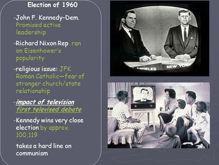 Election of 1960 -John F. Kennedy–Dem. Promised active leadership -Richard Nixon Rep. ran on Eisenhower’s popularity -religious issue: JFK Roman Catholic—fear.
