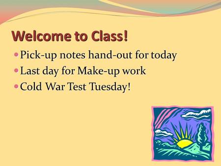 Welcome to Class! Pick-up notes hand-out for today Pick-up notes hand-out for today Last day for Make-up work Last day for Make-up work Cold War Test Tuesday!