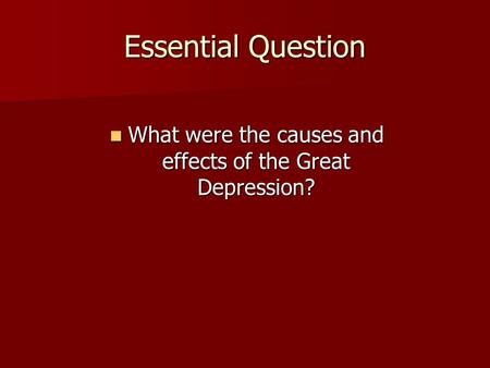 Essential Question What were the causes and effects of the Great Depression? What were the causes and effects of the Great Depression?