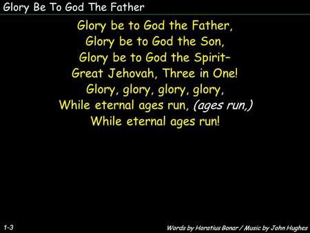 Glory Be To God The Father Glory be to God the Father, Glory be to God the Son, Glory be to God the Spirit– Great Jehovah, Three in One! Glory, glory,