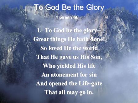 To God Be the Glory 1. To God be the glory-- Great things He hath done! So loved He the world That He gave us His Son, Who yielded His life An atonement.