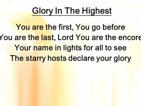 Glory In The Highest You are the first, You go before You are the last, Lord You are the encore Your name in lights for all to see The starry hosts declare.