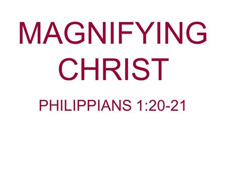MAGNIFYING CHRIST PHILIPPIANS 1:20-21.