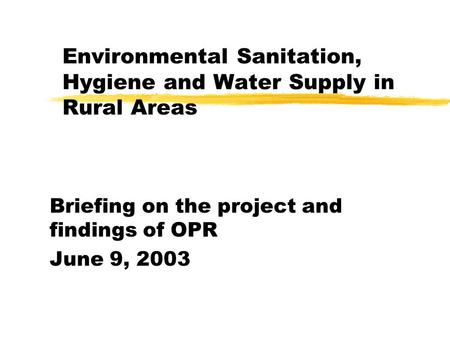 Briefing on the project and findings of OPR June 9, 2003 Environmental Sanitation, Hygiene and Water Supply in Rural Areas.