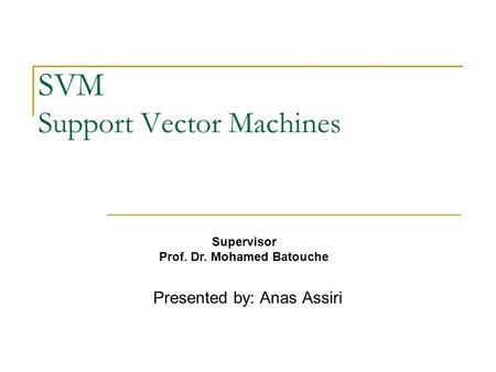 SVM Support Vector Machines Presented by: Anas Assiri Supervisor Prof. Dr. Mohamed Batouche.