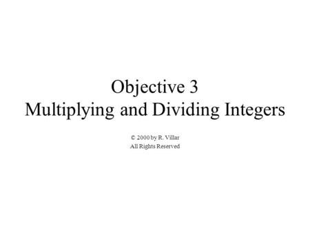Objective 3 Multiplying and Dividing Integers © 2000 by R. Villar All Rights Reserved.