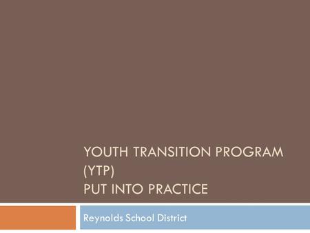 YOUTH TRANSITION PROGRAM (YTP) PUT INTO PRACTICE Reynolds School District.