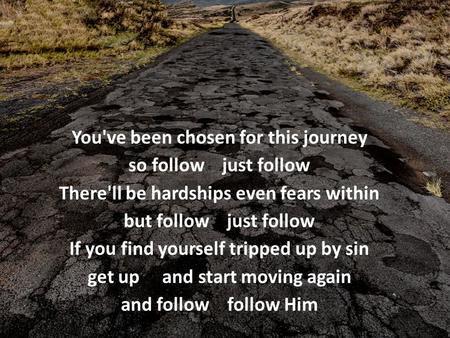 You've been chosen for this journey so follow just follow There'll be hardships even fears within but follow just follow If you find yourself tripped up.