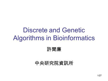 1/27 Discrete and Genetic Algorithms in Bioinformatics 許聞廉 中央研究院資訊所.