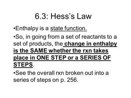 6.3: Hess’s Law Enthalpy is a state function. So, in going from a set of reactants to a set of products, the change in enthalpy is the SAME whether the.