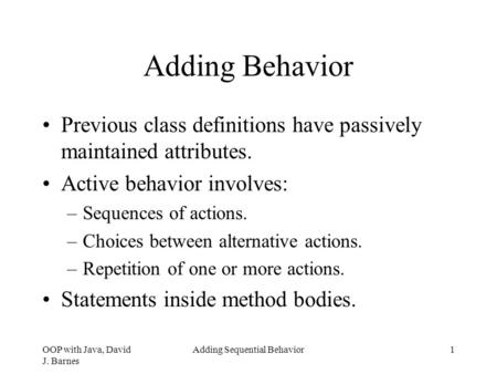 OOP with Java, David J. Barnes Adding Sequential Behavior1 Adding Behavior Previous class definitions have passively maintained attributes. Active behavior.