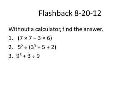 Flashback 8-20-12 Without a calculator, find the answer. 1. (7 × 7 − 3 × 6) 2. 5 2 ÷ (3 3 + 5 + 2) 3.9 3 + 3 ÷ 9.