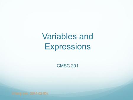 Variables and Expressions CMSC 201 Chang (rev. 2015-02-05)