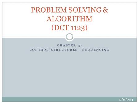 CHAPTER 4: CONTROL STRUCTURES - SEQUENCING 10/14/2014 PROBLEM SOLVING & ALGORITHM (DCT 1123)