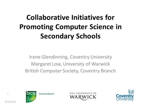 Collaborative Initiatives for Promoting Computer Science in Secondary Schools Irene Glendinning, Coventry University Margaret Low, University of Warwick.